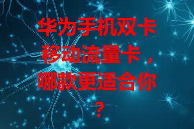华为手机双卡移动流量卡，哪款更适合你？