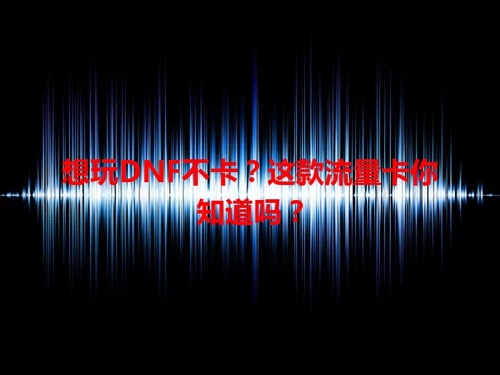 想玩DNF不卡？这款流量卡你知道吗？