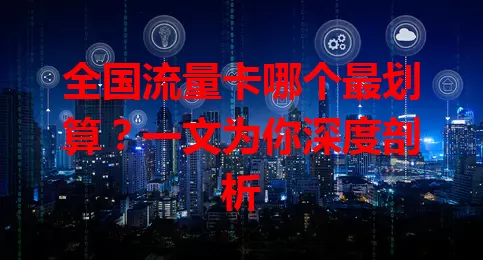 全国流量卡哪个最划算？一文为你深度剖析