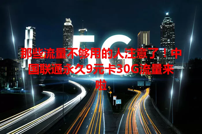 那些流量不够用的人注意了！中国联通永久9元卡30G流量来啦