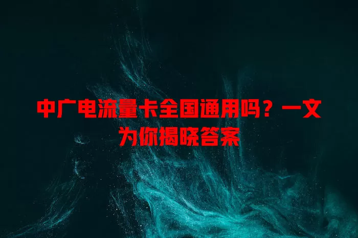 中广电流量卡全国通用吗？一文为你揭晓答案