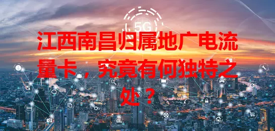 江西南昌归属地广电流量卡，究竟有何独特之处？