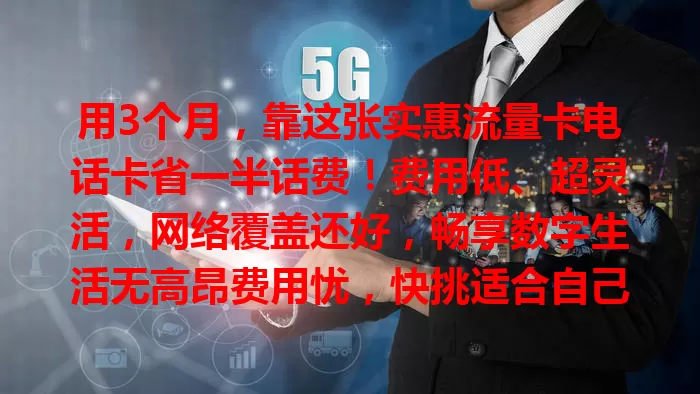用3个月，靠这张实惠流量卡电话卡省一半话费！费用低、超灵活，网络覆盖还好，畅享数字生活无高昂费用忧，快挑适合自己的开启实惠通信之旅