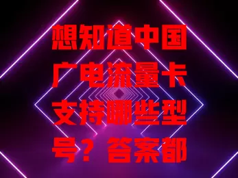 想知道中国广电流量卡支持哪些型号？答案都在这儿了