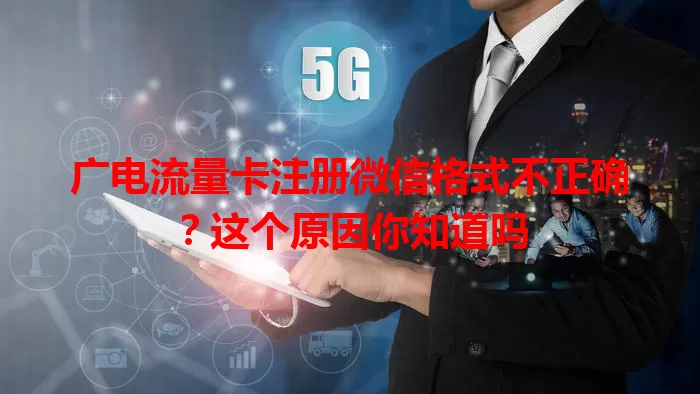 广电流量卡注册微信格式不正确？这个原因你知道吗