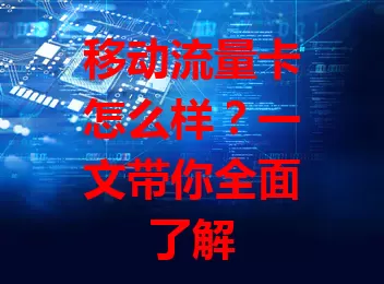 移动流量卡怎么样？一文带你全面了解