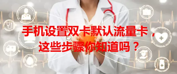 手机设置双卡默认流量卡，这些步骤你知道吗？