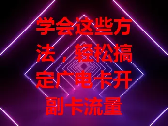 学会这些方法，轻松搞定广电卡开副卡流量