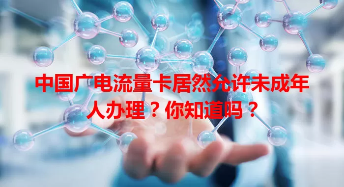 中国广电流量卡居然允许未成年人办理？你知道吗？
