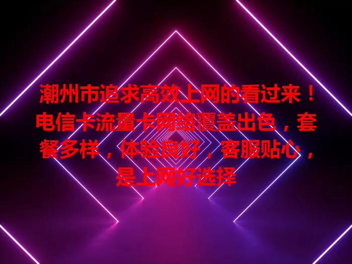潮州市追求高效上网的看过来！电信卡流量卡网络覆盖出色，套餐多样，体验良好，客服贴心，是上网好选择