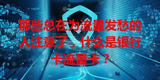 那些总在为流量发愁的人注意了，什么是银行卡流量卡？