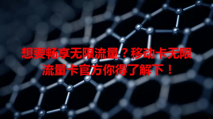 想要畅享无限流量？移动卡无限流量卡官方你得了解下！