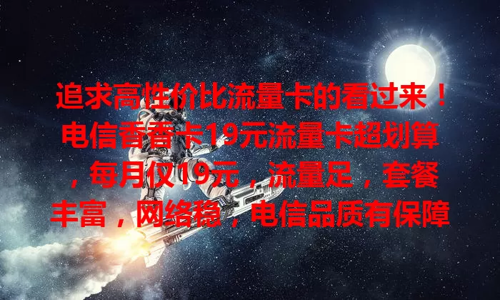 追求高性价比流量卡的看过来！电信香香卡19元流量卡超划算，每月仅19元，流量足，套餐丰富，网络稳，电信品质有保障，上网超流畅，性价比超高，值得考虑！