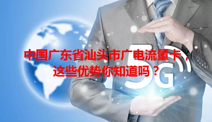 中国广东省汕头市广电流量卡，这些优势你知道吗？