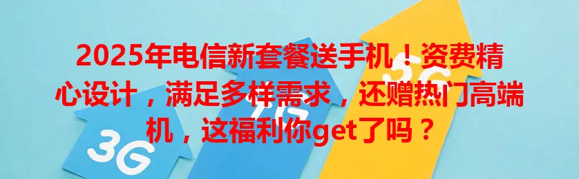 2025年电信新套餐送手机！资费精心设计，满足多样需求，还赠热门高端机，这福利你get了吗？