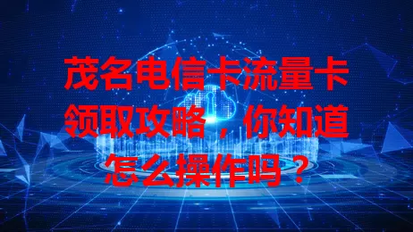 茂名电信卡流量卡领取攻略，你知道怎么操作吗？