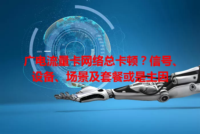 广电流量卡网络总卡顿？信号、设备、场景及套餐或是主因