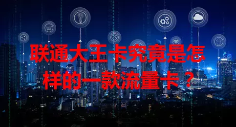 联通大王卡究竟是怎样的一款流量卡？