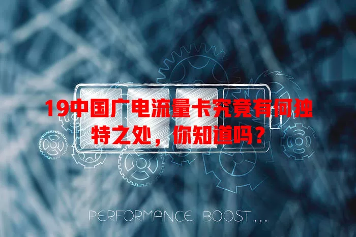 19中国广电流量卡究竟有何独特之处，你知道吗？