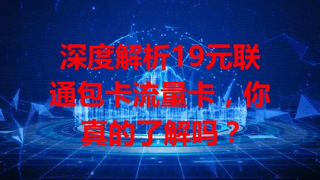 深度解析19元联通包卡流量卡，你真的了解吗？