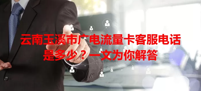 云南玉溪市广电流量卡客服电话是多少？一文为你解答