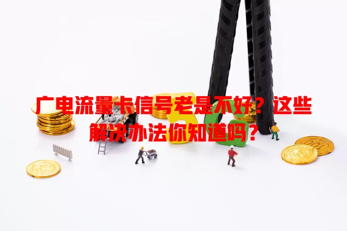 广电流量卡信号老是不好？这些解决办法你知道吗？