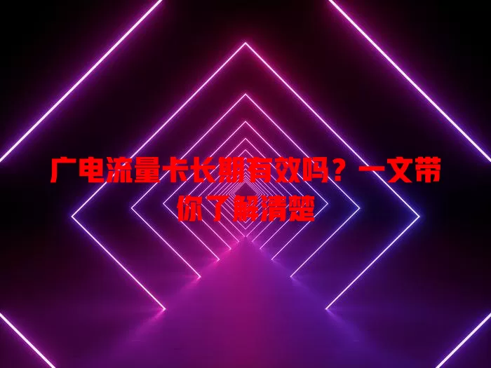 广电流量卡长期有效吗？一文带你了解清楚