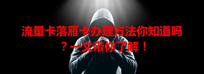 流量卡落雁卡办理方法你知道吗？一文带你了解！