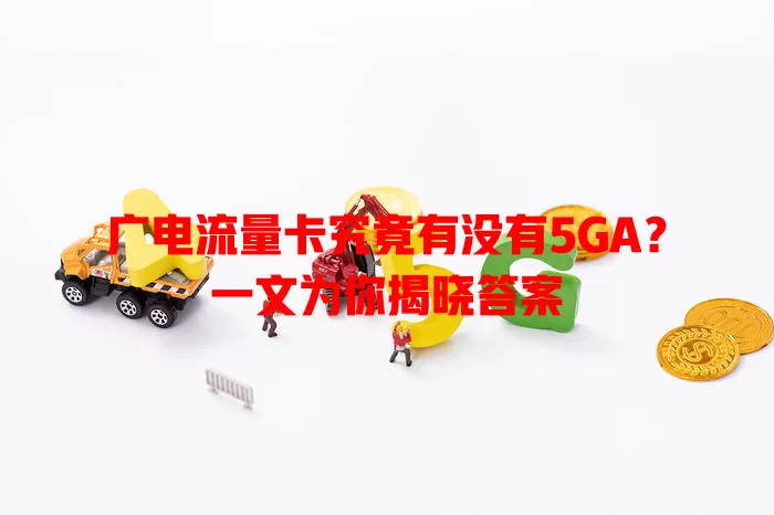 广电流量卡究竟有没有5GA？一文为你揭晓答案