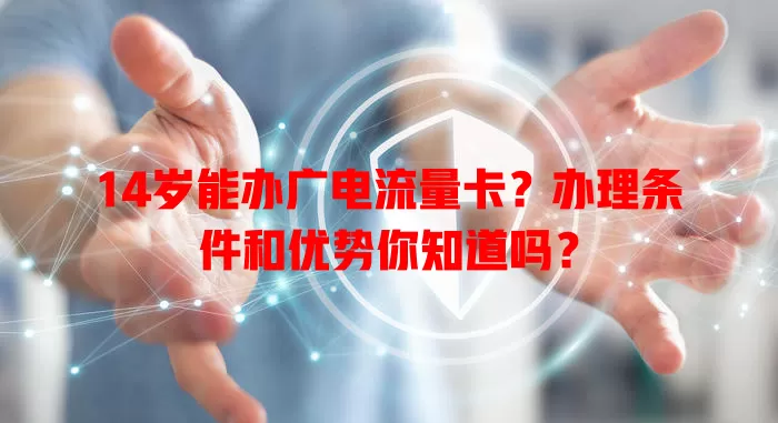 14岁能办广电流量卡？办理条件和优势你知道吗？