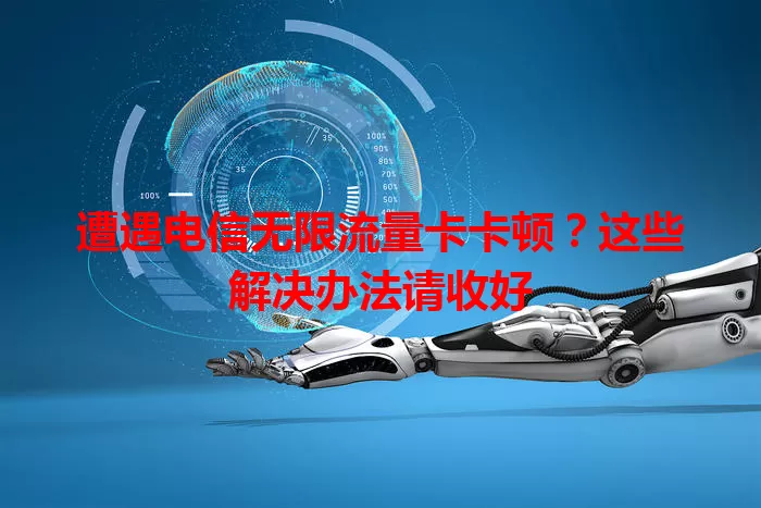 遭遇电信无限流量卡卡顿？这些解决办法请收好