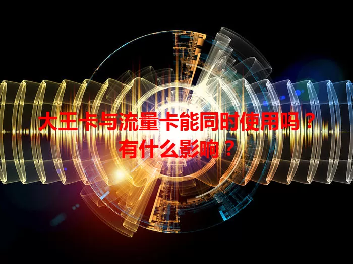 大王卡与流量卡能同时使用吗？有什么影响？