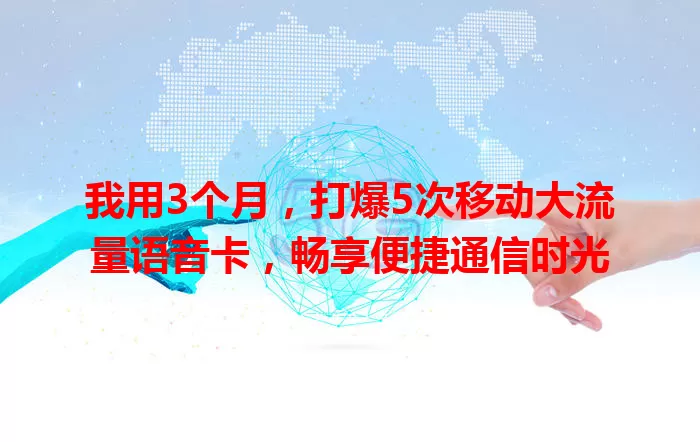 我用3个月，打爆5次移动大流量语音卡，畅享便捷通信时光