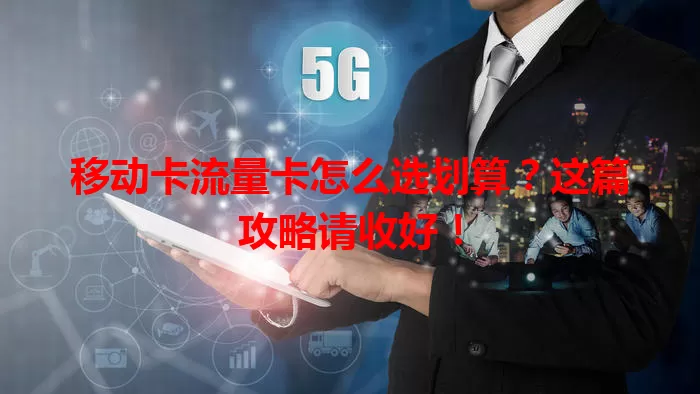 移动卡流量卡怎么选划算？这篇攻略请收好！