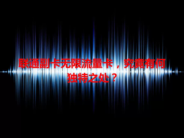 联通副卡无限流量卡，究竟有何独特之处？