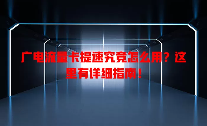 广电流量卡提速究竟怎么用？这里有详细指南！