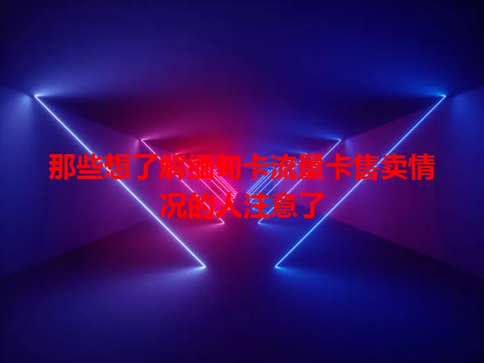 那些想了解缅甸卡流量卡售卖情况的人注意了