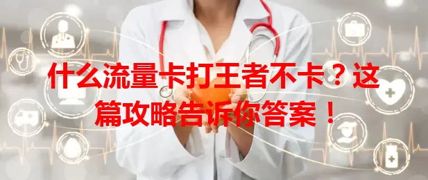 什么流量卡打王者不卡？这篇攻略告诉你答案！