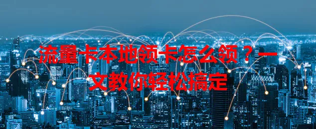 流量卡本地领卡怎么领？一文教你轻松搞定