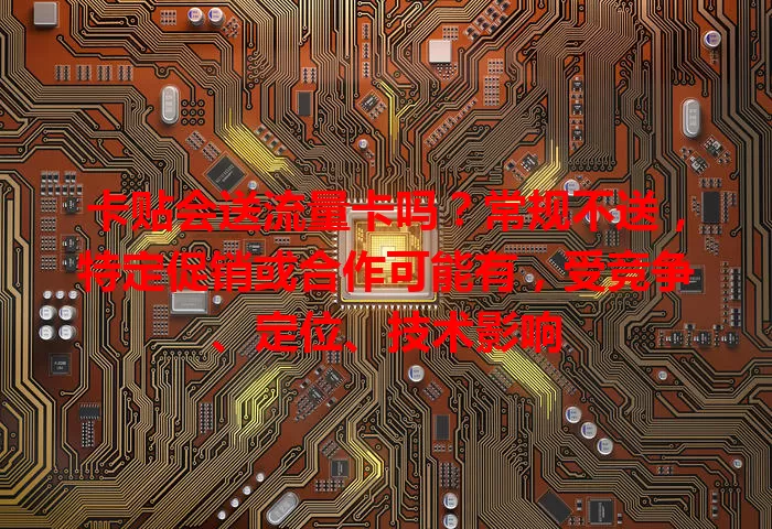 卡贴会送流量卡吗？常规不送，特定促销或合作可能有，受竞争、定位、技术影响