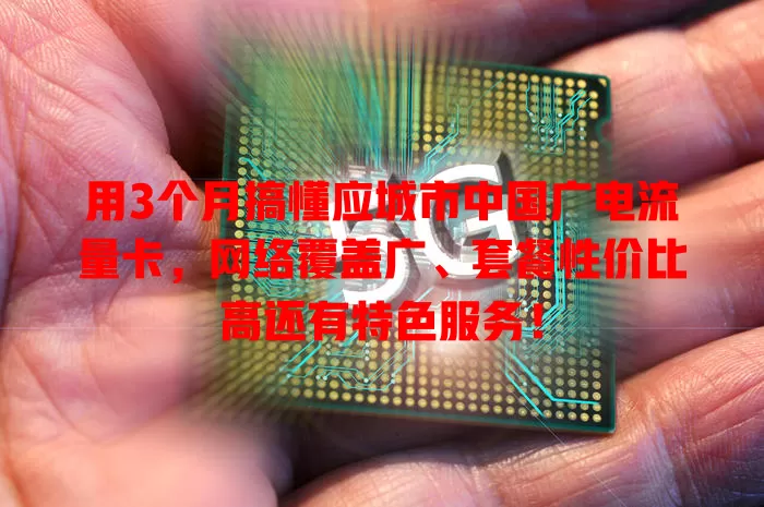 用3个月搞懂应城市中国广电流量卡，网络覆盖广、套餐性价比高还有特色服务！