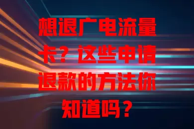 想退广电流量卡？这些申请退款的方法你知道吗？