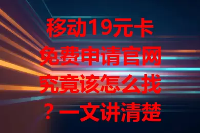 移动19元卡免费申请官网究竟该怎么找？一文讲清楚