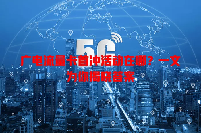 广电流量卡首冲活动在哪？一文为你揭晓答案