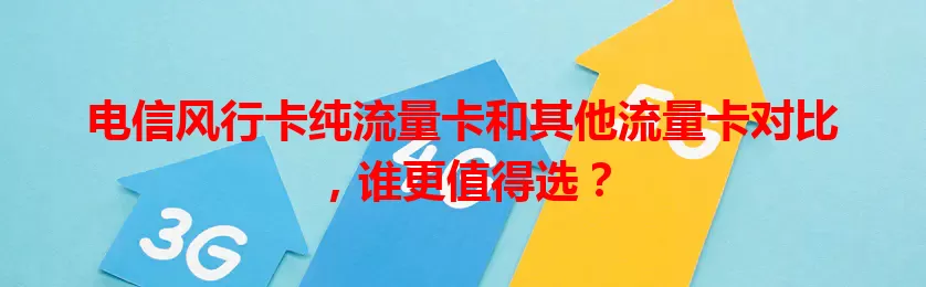 电信风行卡纯流量卡和其他流量卡对比，谁更值得选？
