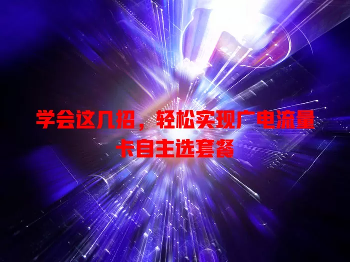 学会这几招，轻松实现广电流量卡自主选套餐