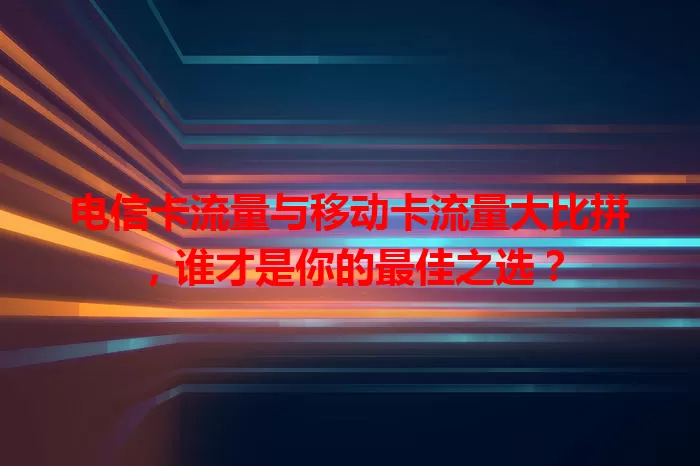 电信卡流量与移动卡流量大比拼，谁才是你的最佳之选？
