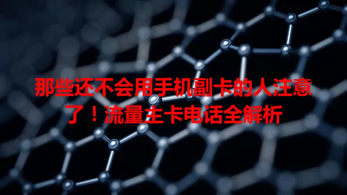 那些还不会用手机副卡的人注意了！流量主卡电话全解析
