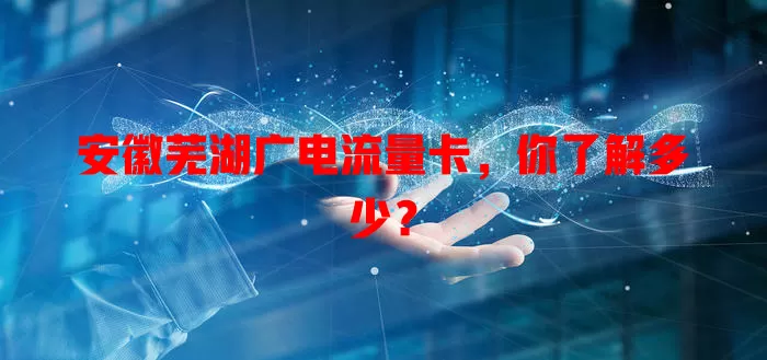 安徽芜湖广电流量卡，你了解多少？