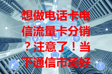 想做电话卡电信流量卡分销？注意了！当下通信市场好，这是热门方向。电信优势多，分销有空间，但做好不易，要懂产品优势、把握市场需求、掌握营销技巧，关注行业动态，抓住机遇应对挑战。